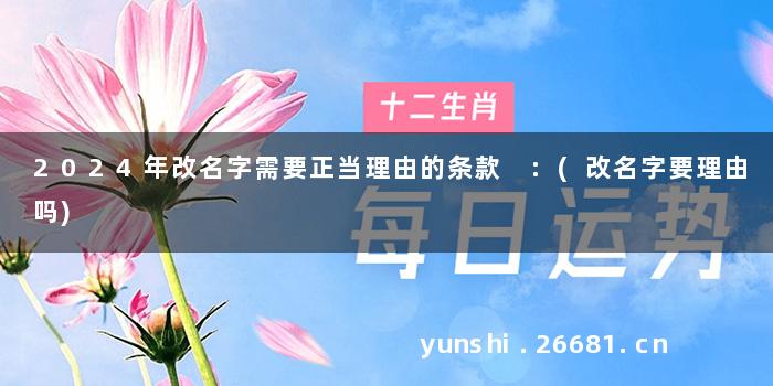 2024年改名字需要正当理由的条款 :(改名字要理由吗)